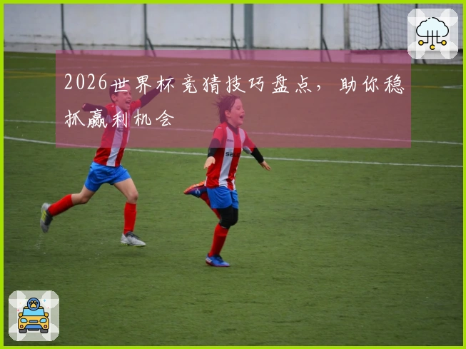2026世界杯竞猜技巧盘点，助你稳抓赢利机会