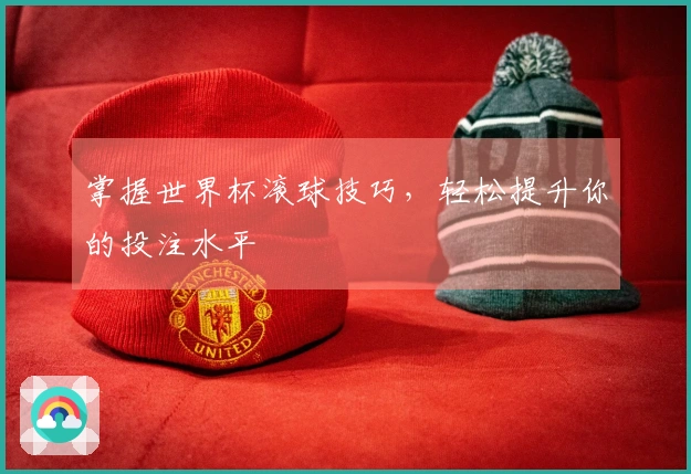 掌握世界杯滚球技巧，轻松提升你的投注水平