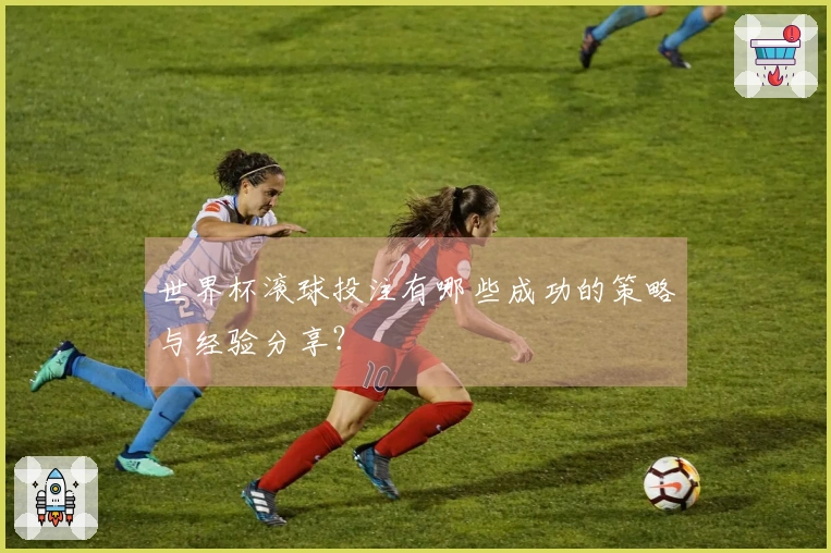世界杯滚球投注有哪些成功的策略与经验分享？