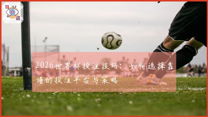 2026世界杯投注技巧：如何选择靠谱的投注平台与策略