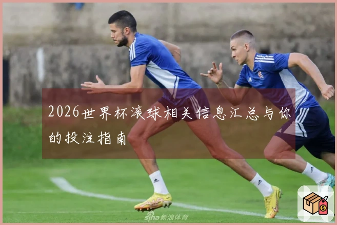 2026世界杯滚球相关信息汇总与你的投注指南