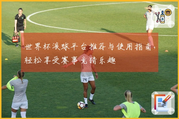世界杯滚球平台推荐与使用指南，轻松享受赛事竞猜乐趣