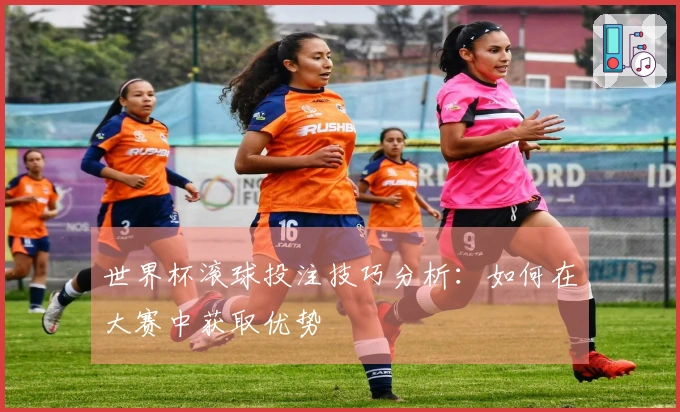 世界杯滚球投注技巧分析：如何在大赛中获取优势