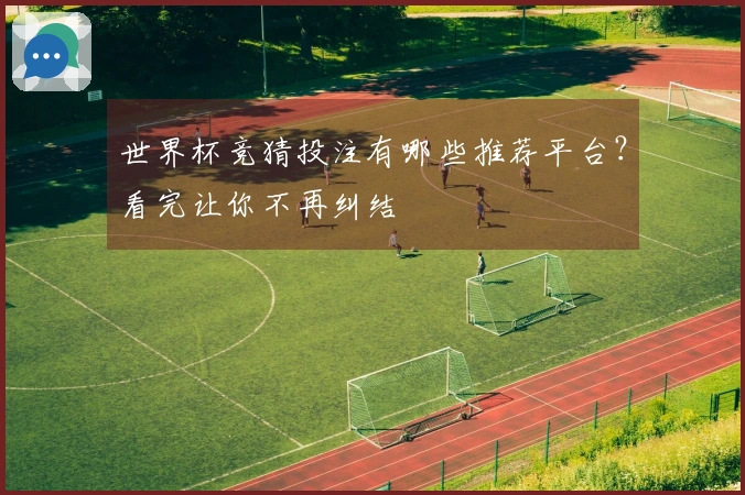 世界杯竞猜投注有哪些推荐平台？看完让你不再纠结