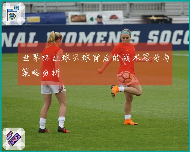 世界杯让球买球背后的战术思考与策略分析