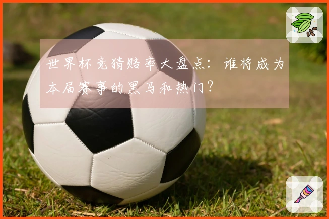 世界杯竞猜赔率大盘点：谁将成为本届赛事的黑马和热门？