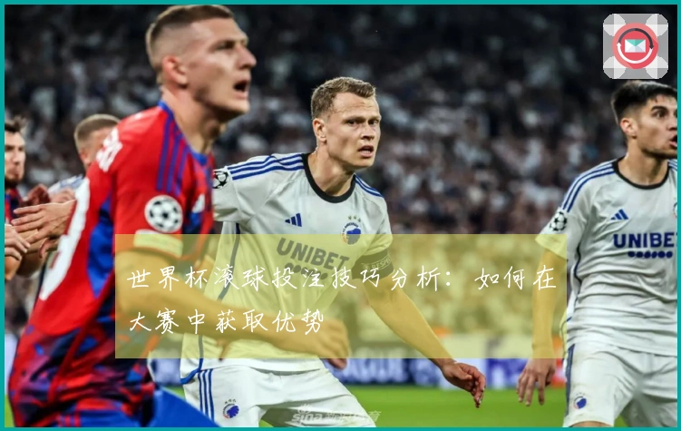 世界杯滚球投注技巧分析：如何在大赛中获取优势