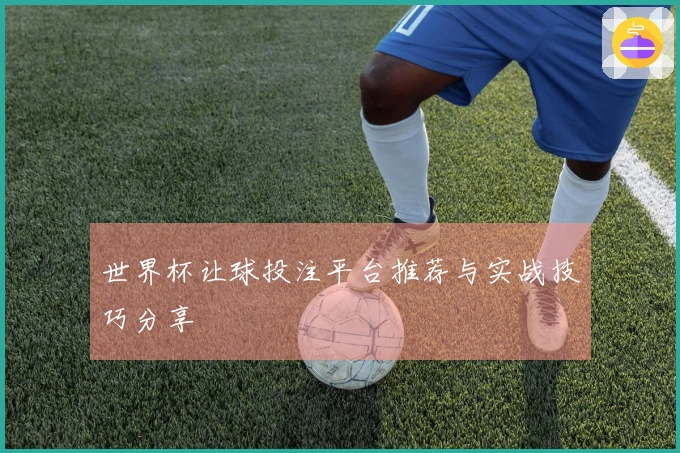 世界杯让球投注平台推荐与实战技巧分享