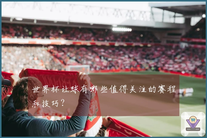 世界杯让球有哪些值得关注的赛程和技巧？